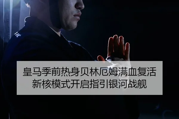 皇马季前热身贝林厄姆满血复活 新核模式开启指引银河战舰