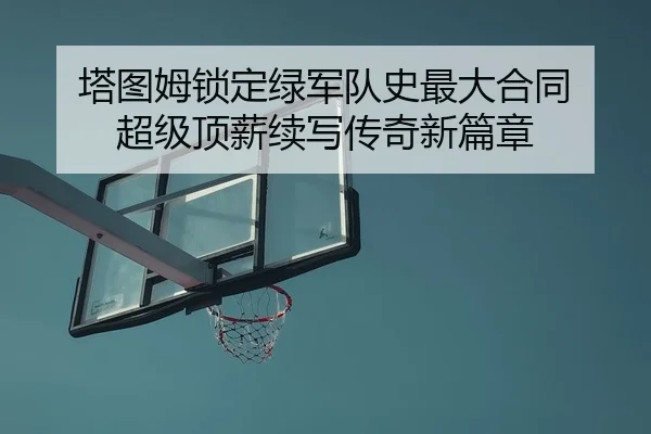 塔图姆锁定绿军队史最大合同 超级顶薪续写传奇新篇章